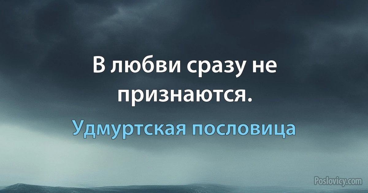 В любви сразу не признаются. (Удмуртская пословица)