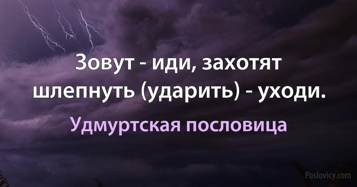 Зовут - иди, захотят шлепнуть (ударить) - уходи. (Удмуртская пословица)