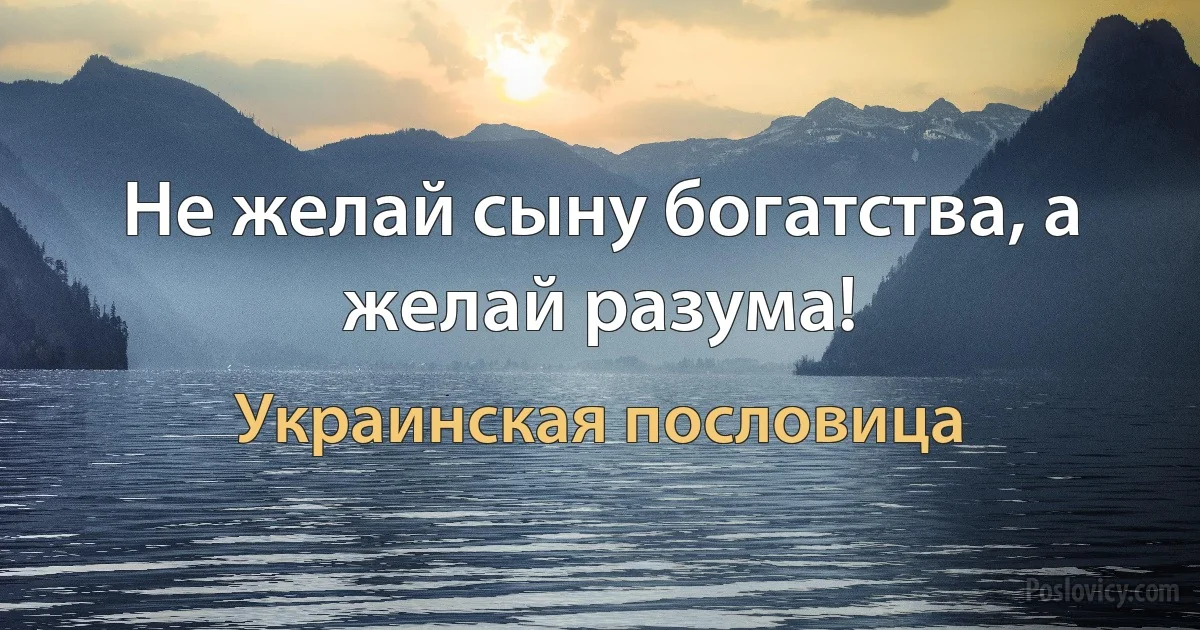 Не желай сыну богатства, а желай разума! (Украинская пословица)