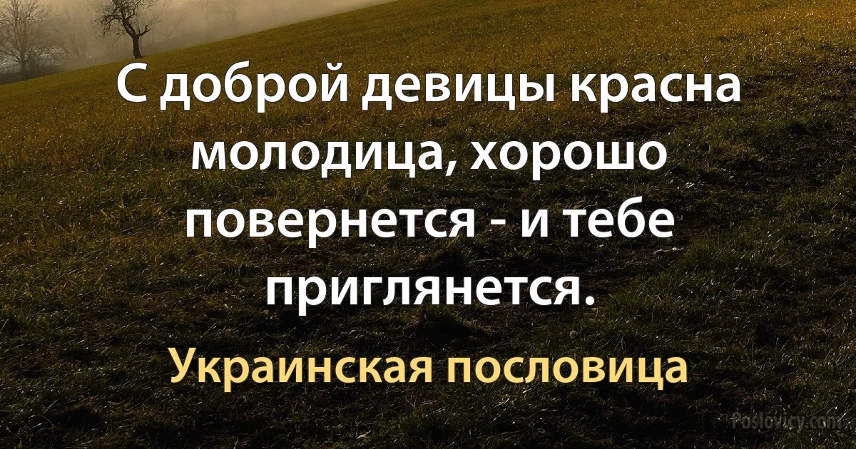 С доброй девицы красна молодица, хорошо повернется - и тебе приглянется. (Украинская пословица)