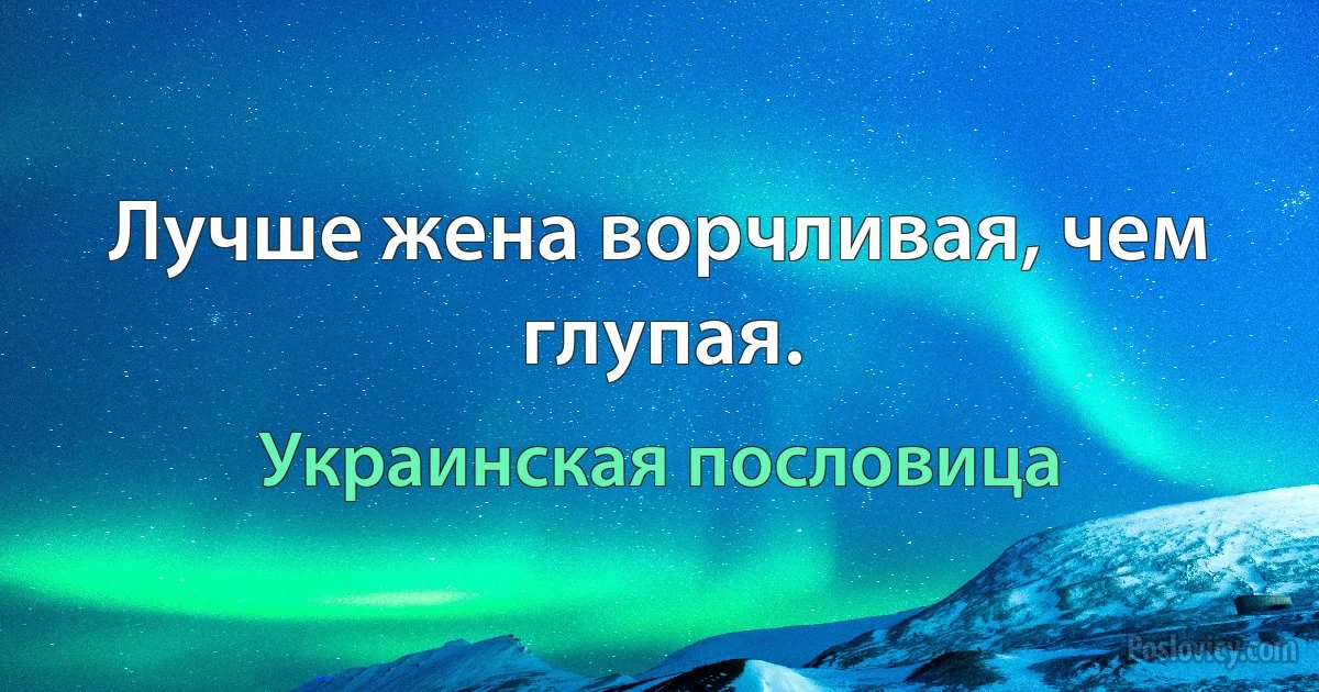 Лучше жена ворчливая, чем глупая. (Украинская пословица)