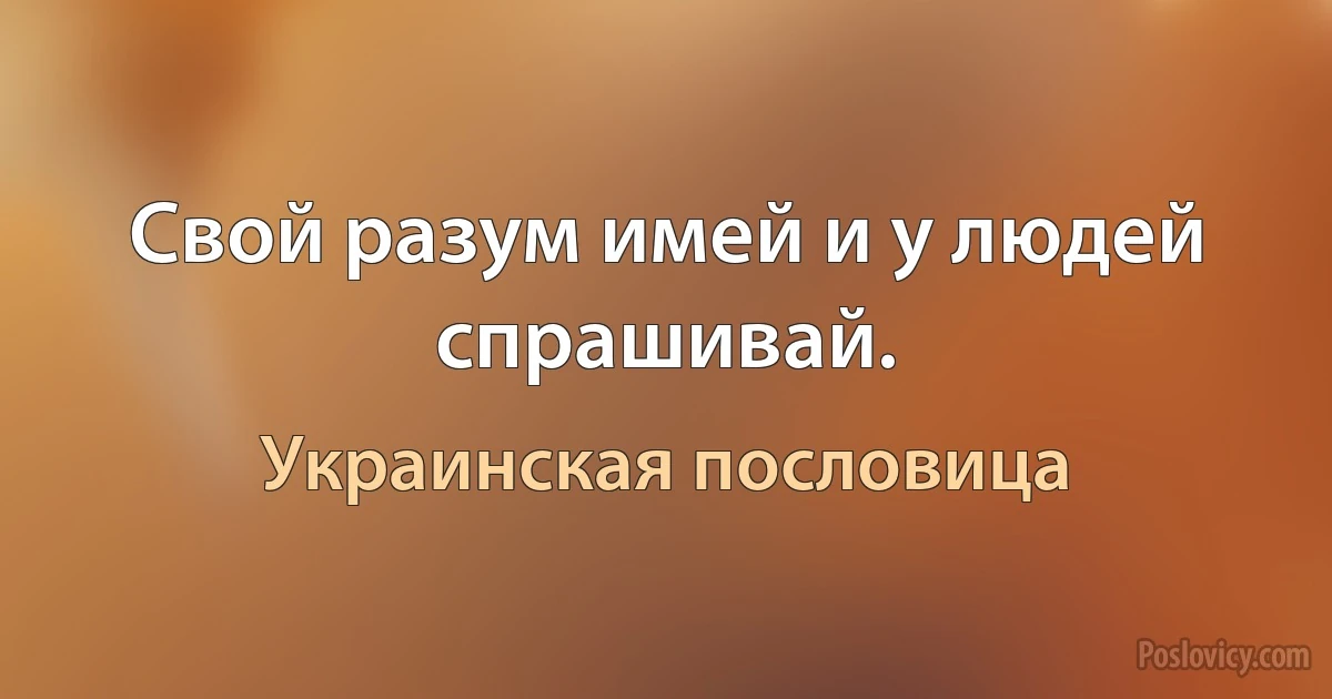 Свой разум имей и у людей спрашивай. (Украинская пословица)