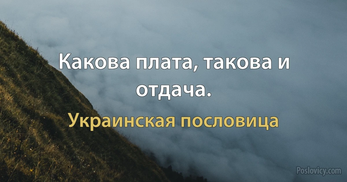 Какова плата, такова и отдача. (Украинская пословица)