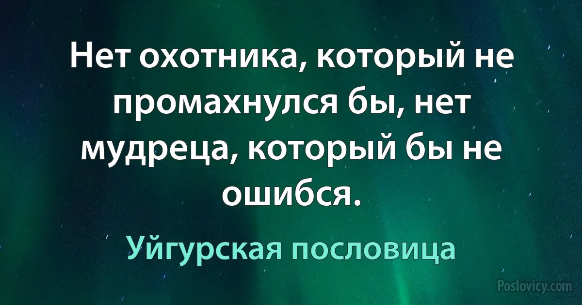 Нет охотника, который не промахнулся бы, нет мудреца, который бы не ошибся. (Уйгурская пословица)