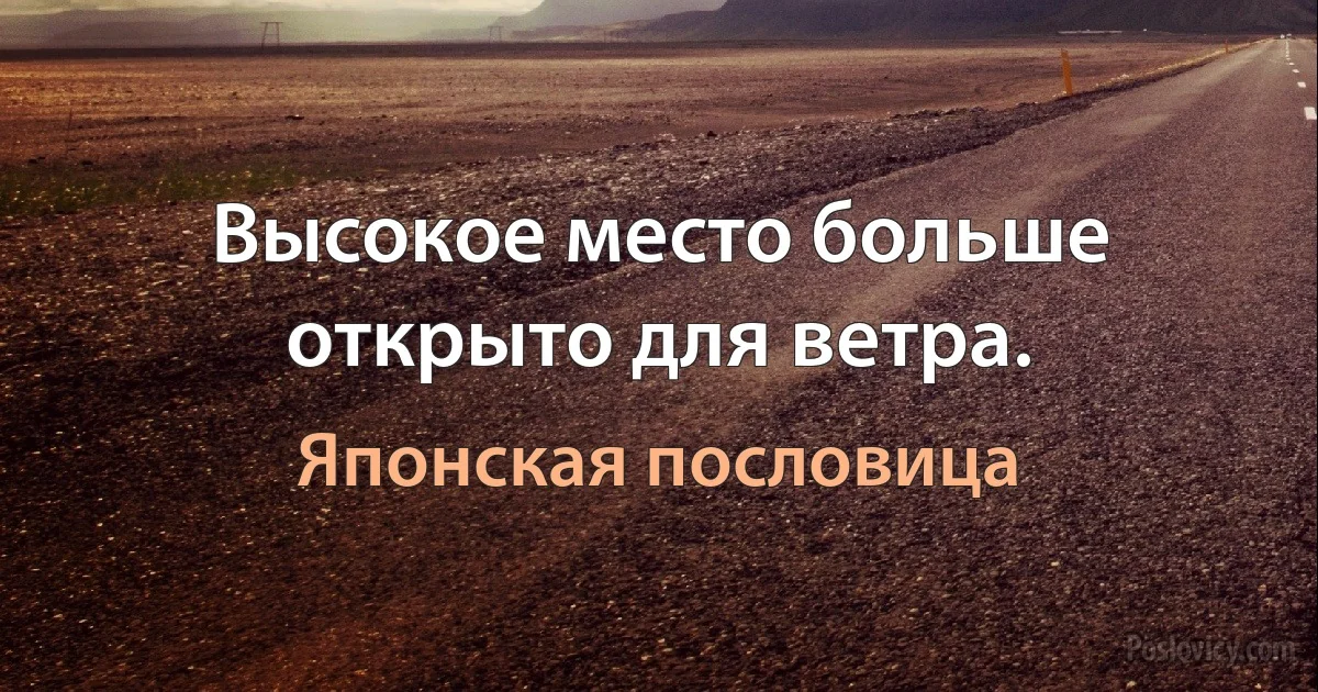 Высокое место больше открыто для ветра. (Японская пословица)