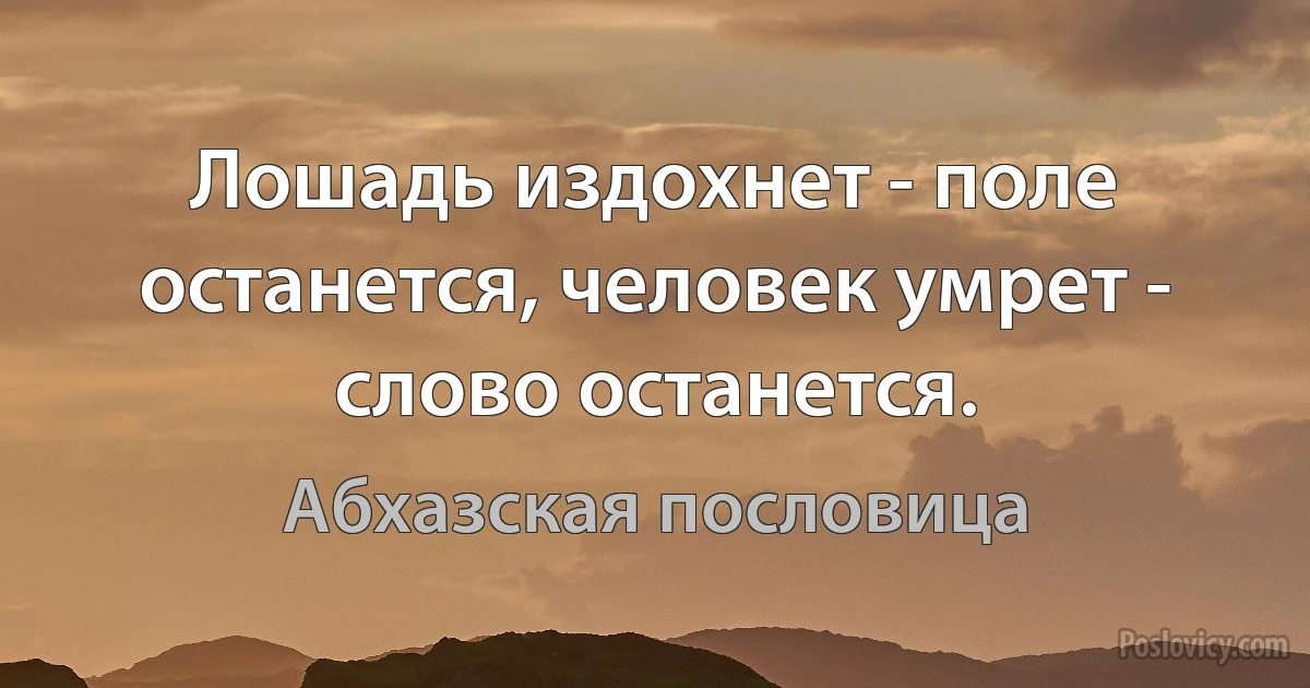 Лошадь издохнет - поле останется, человек умрет - слово останется. (Абхазская пословица)