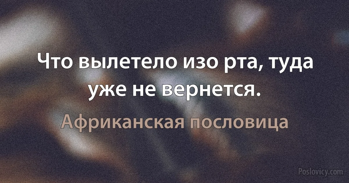 Что вылетело изо рта, туда уже не вернется. (Африканская пословица)