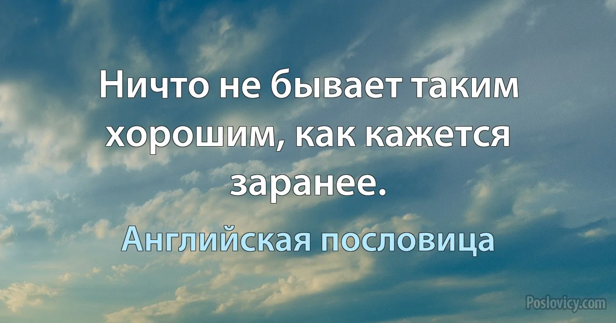 Ничто не бывает таким хорошим, как кажется заранее. (Английская пословица)