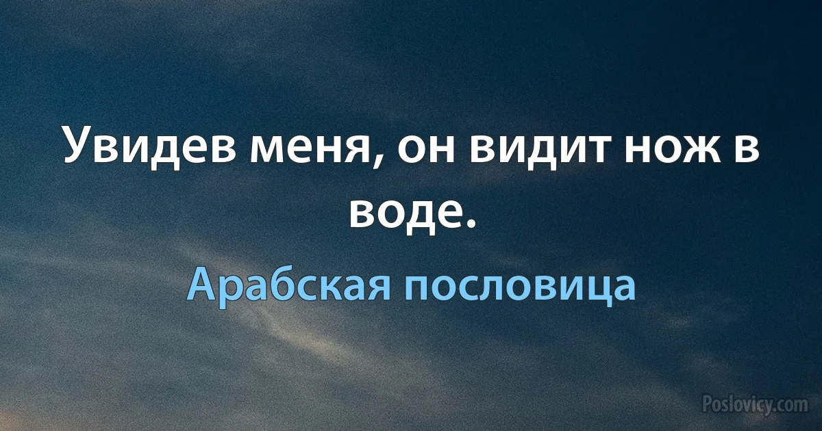 Увидев меня, он видит нож в воде. (Арабская пословица)