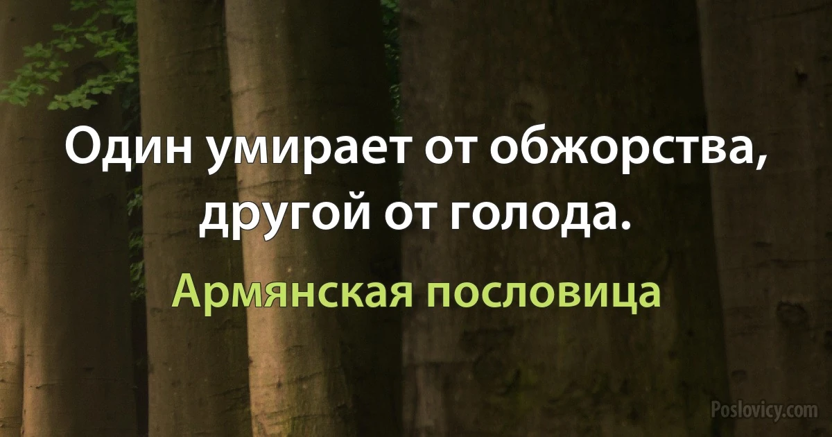 Один умирает от обжорства, другой от голода. (Армянская пословица)