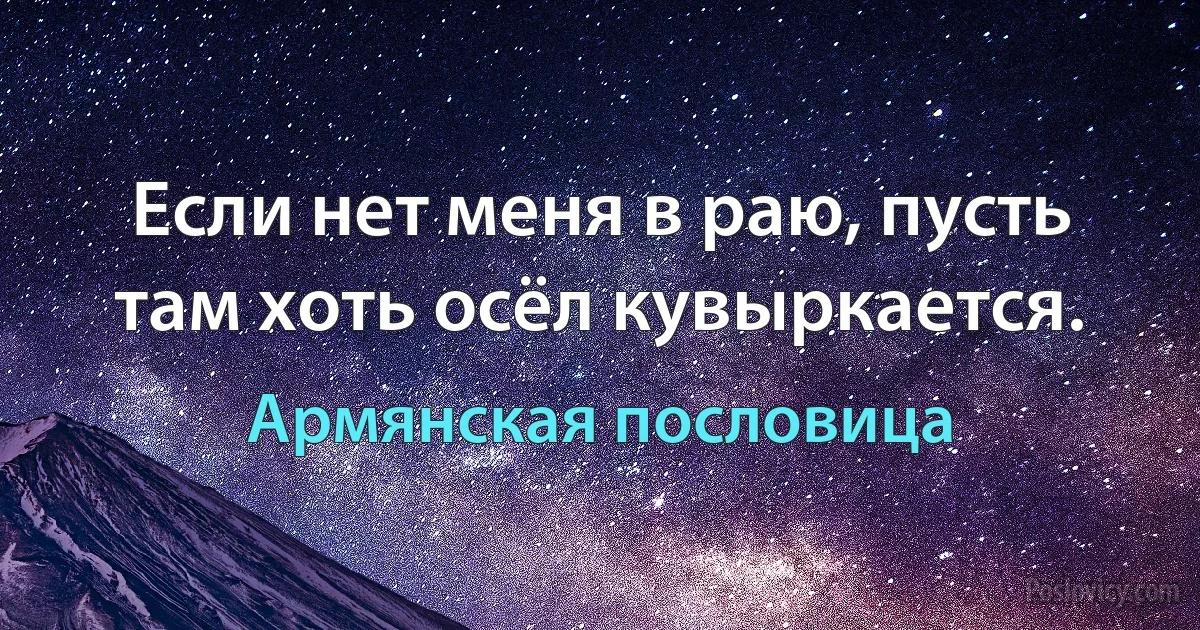 Если нет меня в раю, пусть там хоть осёл кувыркается. (Армянская пословица)