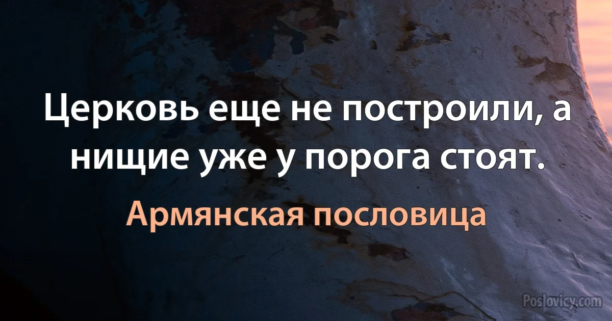 Церковь еще не построили, а нищие уже у порога стоят. (Армянская пословица)