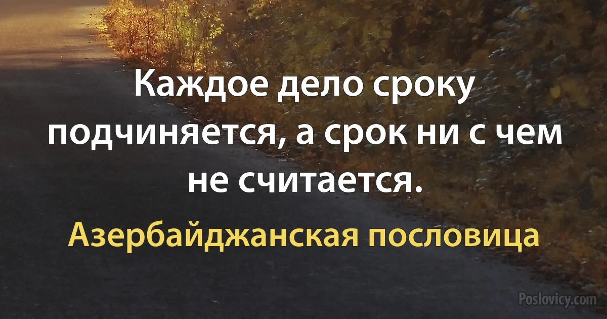 Каждое дело сроку подчиняется, а срок ни с чем не считается. (Азербайджанская пословица)