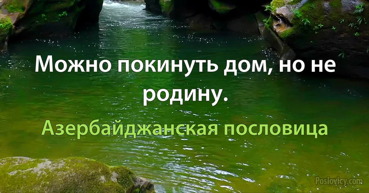 Можно покинуть дом, но не родину. (Азербайджанская пословица)