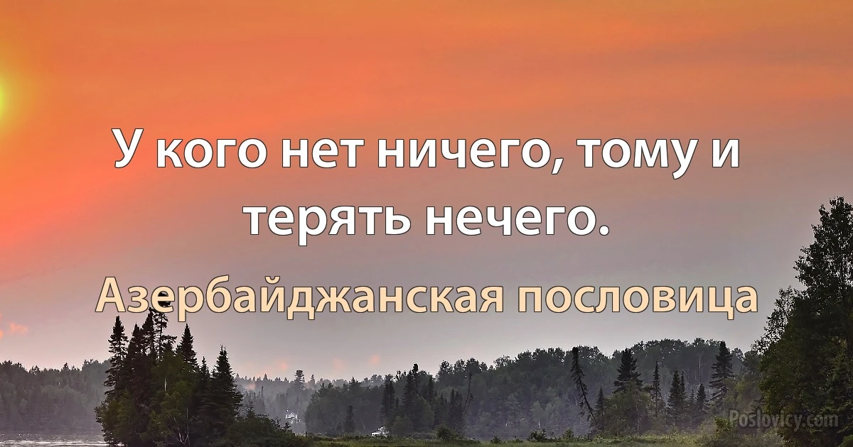 У кого нет ничего, тому и терять нечего. (Азербайджанская пословица)