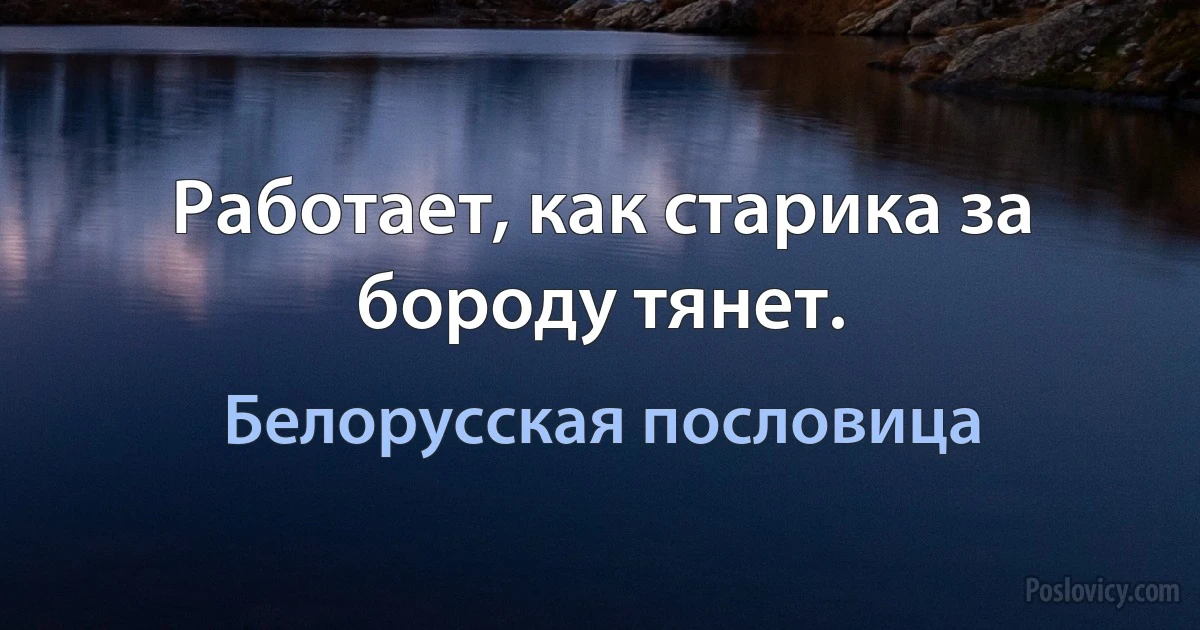 Работает, как старика за бороду тянет. (Белорусская пословица)