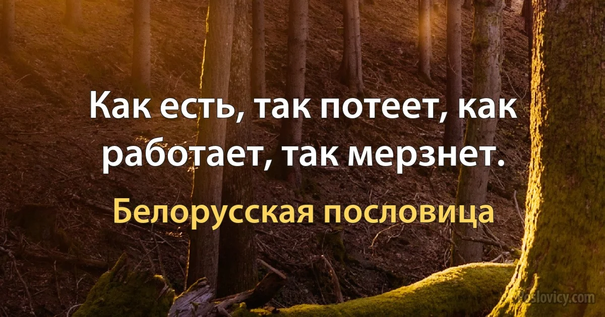 Как есть, так потеет, как работает, так мерзнет. (Белорусская пословица)