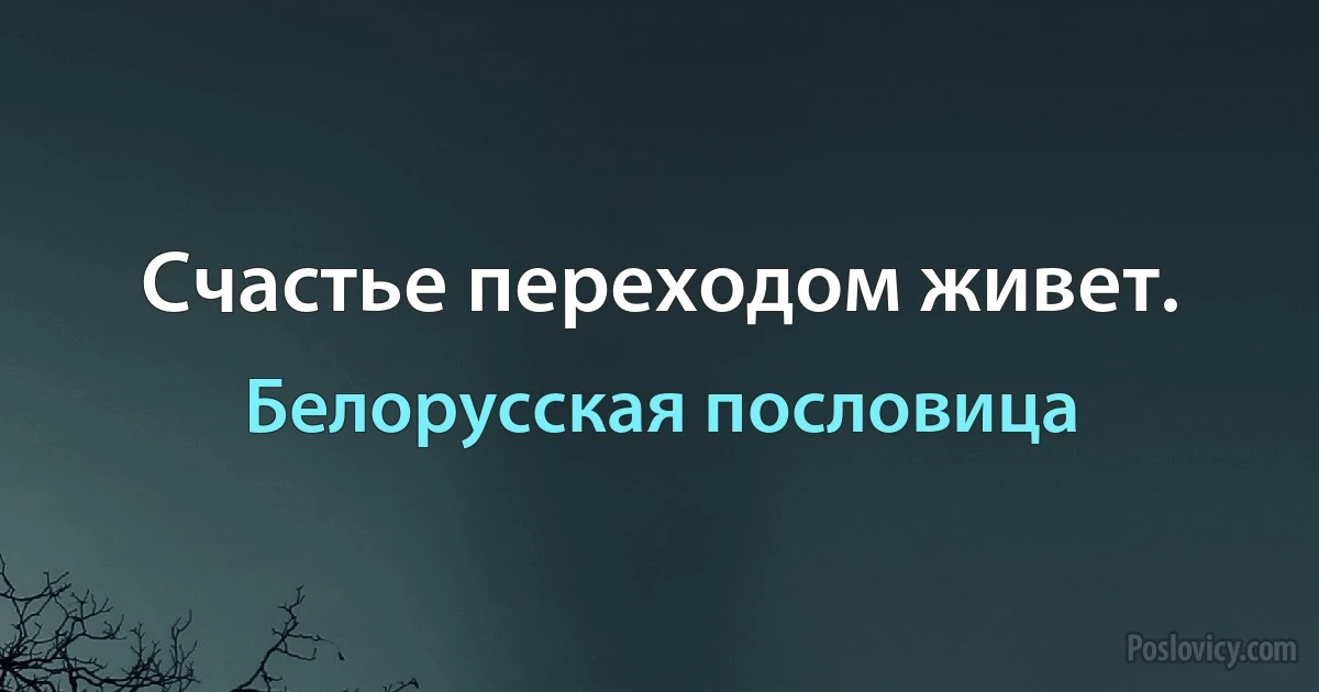 Счастье переходом живет. (Белорусская пословица)