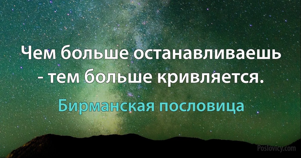 Чем больше останавливаешь - тем больше кривляется. (Бирманская пословица)