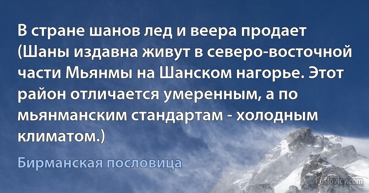 В стране шанов лед и веера продает (Шаны издавна живут в северо-восточной части Мьянмы на Шанском нагорье. Этот район отличается умеренным, а по мьянманским стандартам - холодным климатом.) (Бирманская пословица)