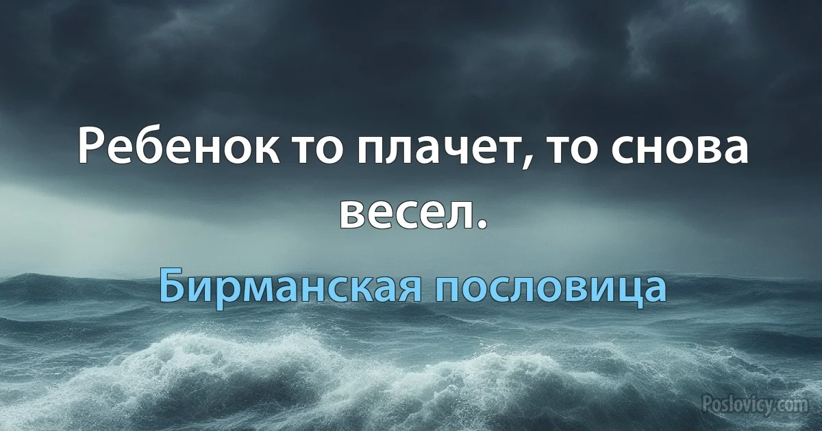 Ребенок то плачет, то снова весел. (Бирманская пословица)