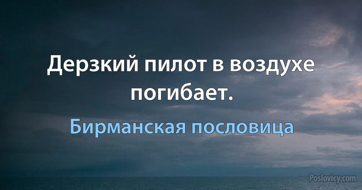 Дерзкий пилот в воздухе погибает. (Бирманская пословица)