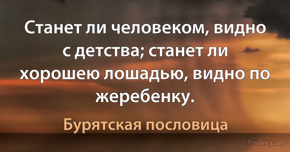 Станет ли человеком, видно с детства; станет ли хорошею лошадью, видно по жеребенку. (Бурятская пословица)