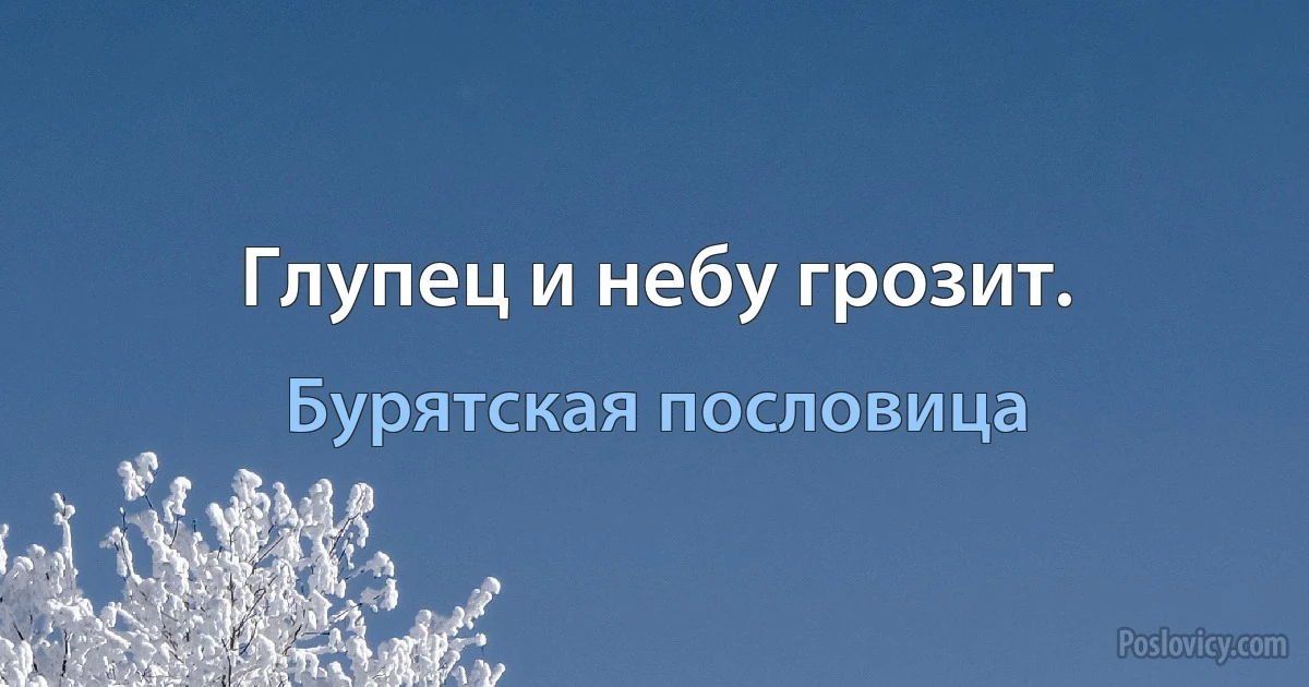 Глупец и небу грозит. (Бурятская пословица)