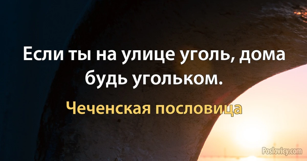 Если ты на улице уголь, дома будь угольком. (Чеченская пословица)