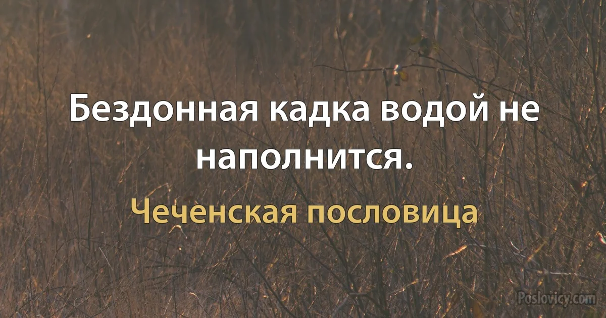 Бездонная кадка водой не наполнится. (Чеченская пословица)