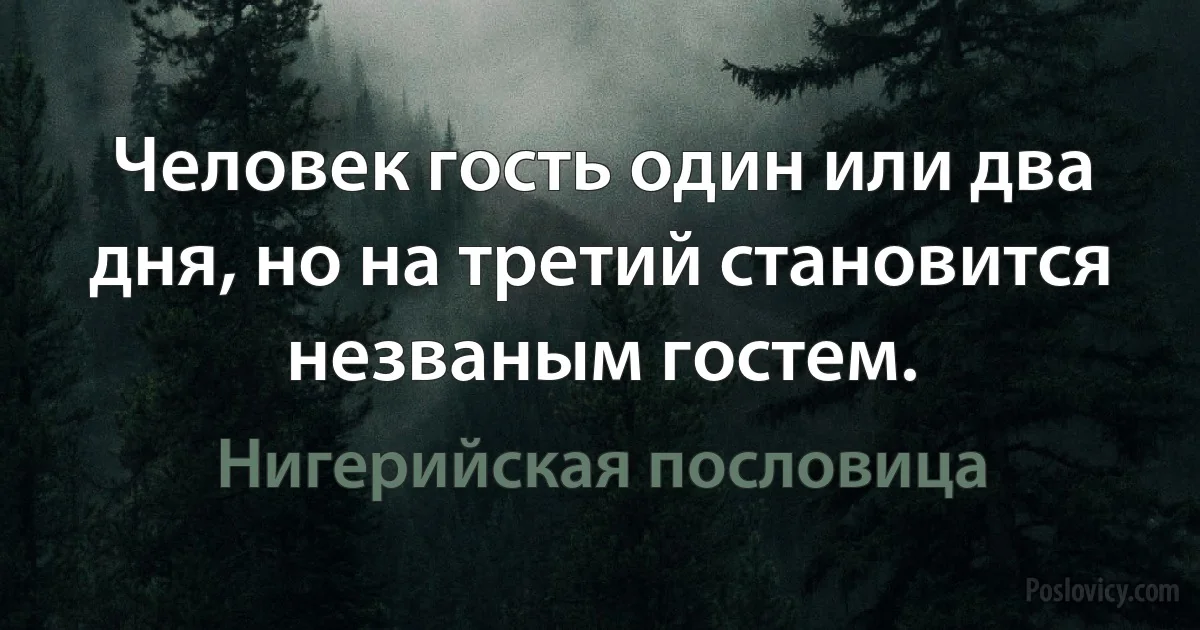 Человек гость один или два дня, но на третий становится незваным гостем. (Нигерийская пословица)
