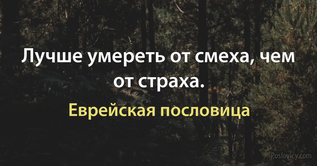 Лучше умереть от смеха, чем от страха. (Еврейская пословица)