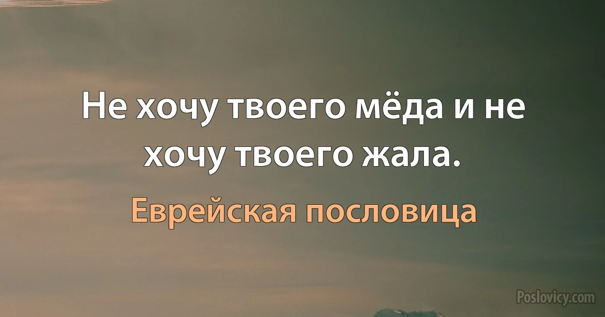 Не хочу твоего мёда и не хочу твоего жала. (Еврейская пословица)