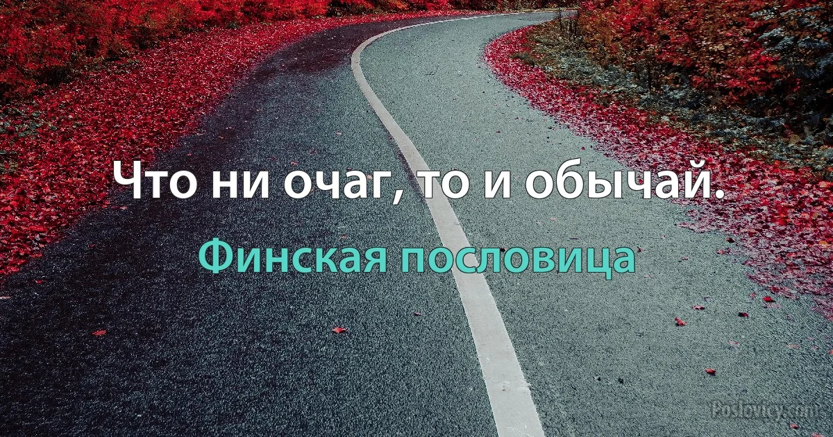 Что ни очаг, то и обычай. (Финская пословица)