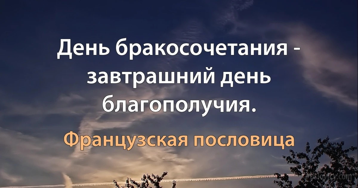 День бракосочетания - завтрашний день благополучия. (Французская пословица)