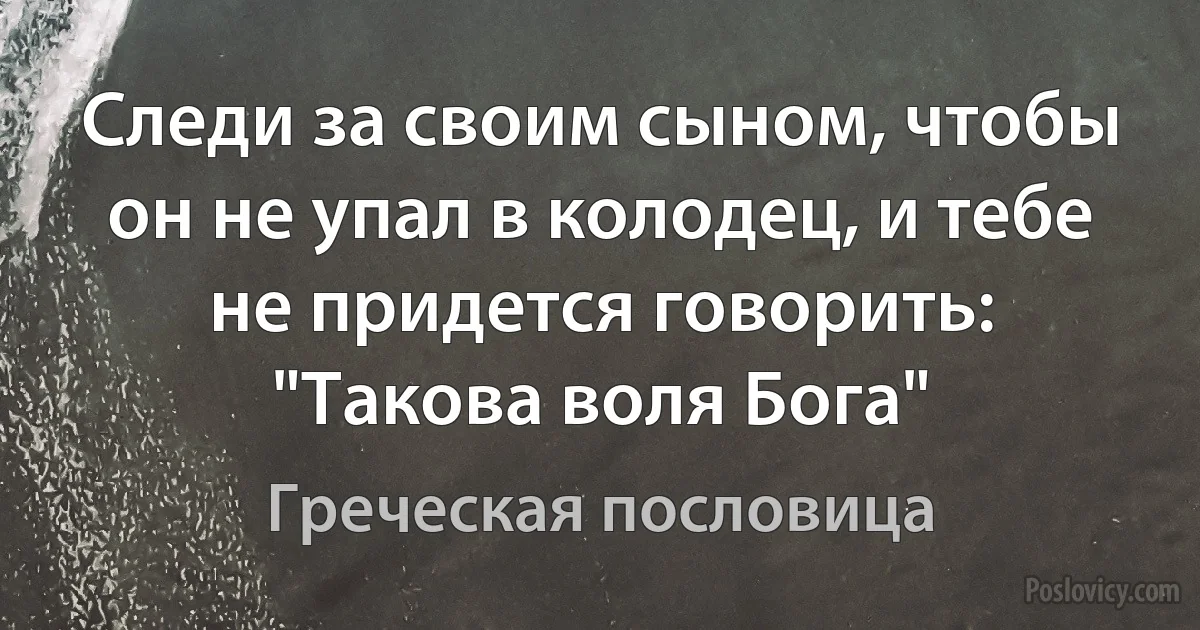 Следи за своим сыном, чтобы он не упал в колодец, и тебе не придется говорить: "Такова воля Бога" (Греческая пословица)