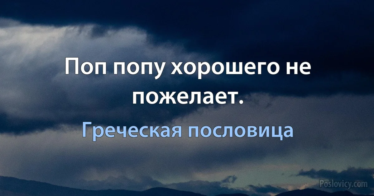 Поп попу хорошего не пожелает. (Греческая пословица)