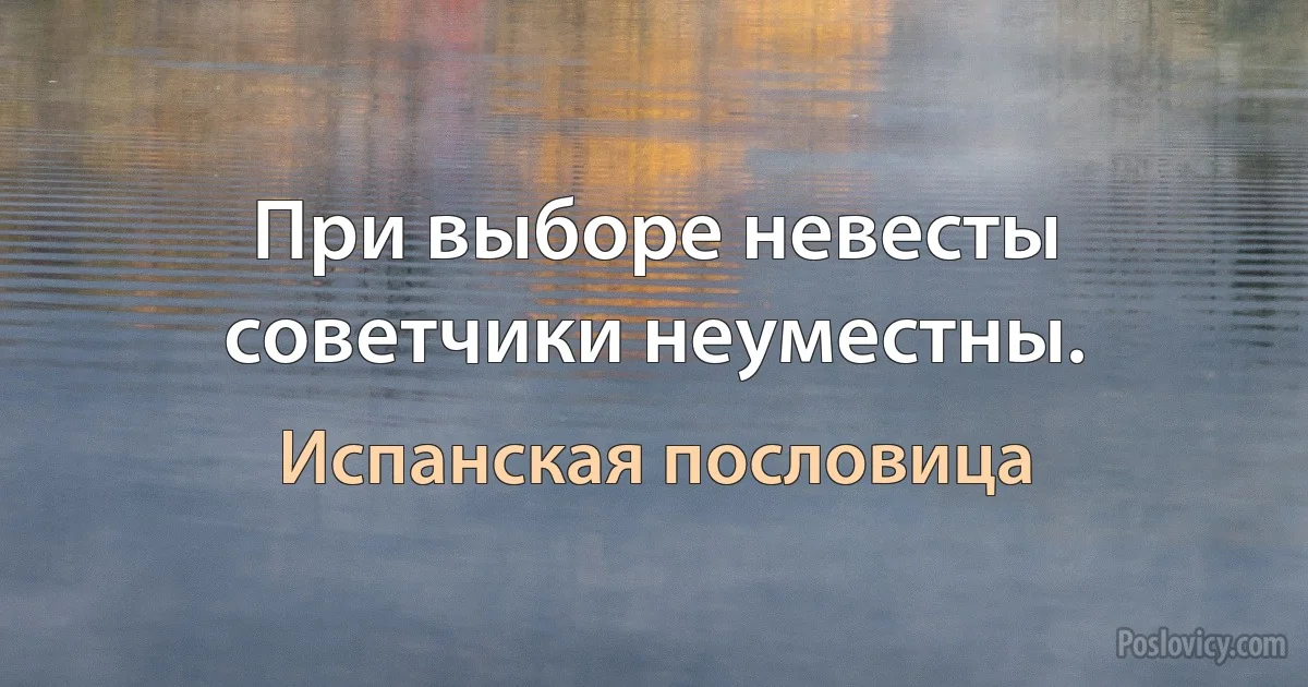 При выборе невесты советчики неуместны. (Испанская пословица)