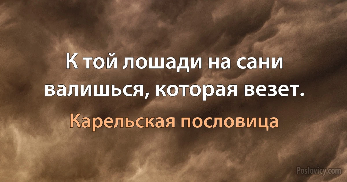 К той лошади на сани валишься, которая везет. (Карельская пословица)