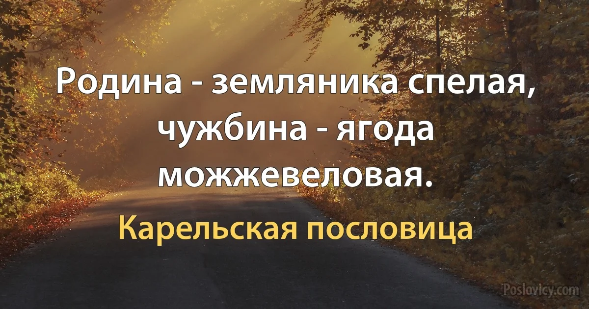 Родина - земляника спелая, чужбина - ягода можжевеловая. (Карельская пословица)