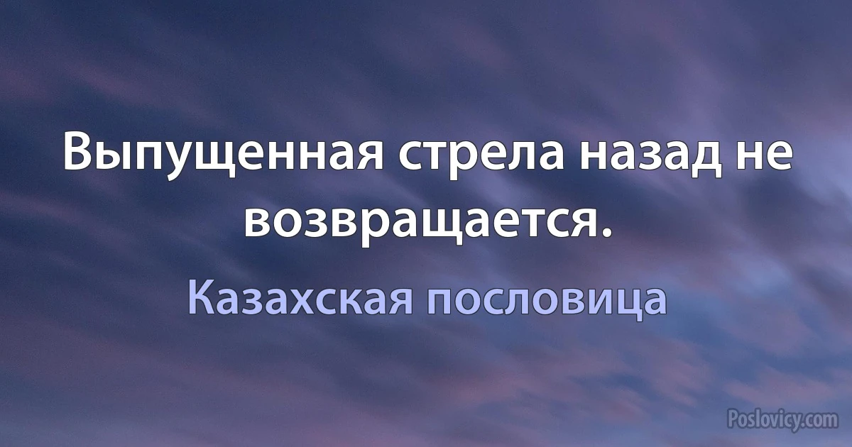 Выпущенная стрела назад не возвращается. (Казахская пословица)