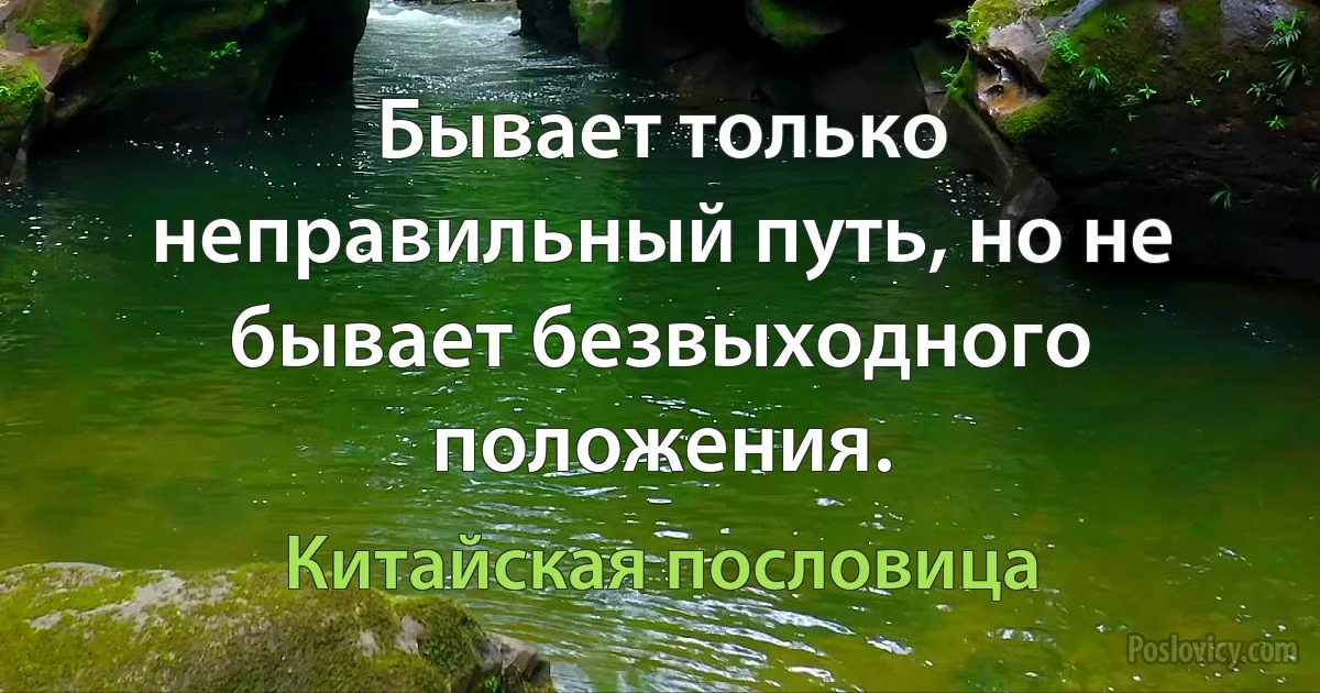 Бывает только неправильный путь, но не бывает безвыходного положения. (Китайская пословица)