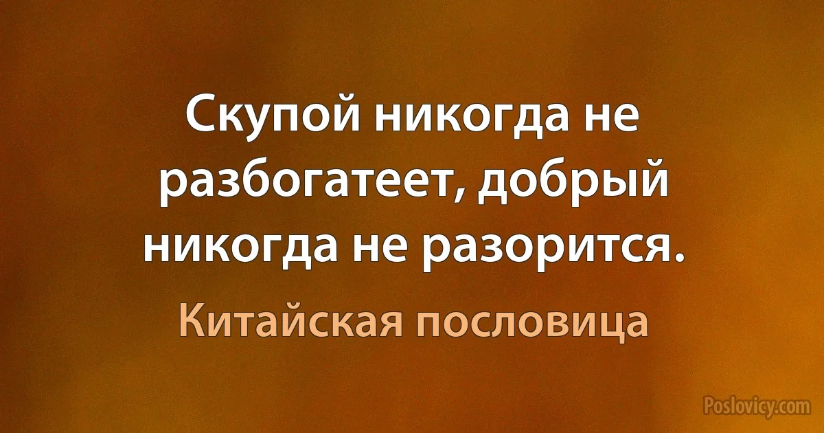 Скупой никогда не разбогатеет, добрый никогда не разорится. (Китайская пословица)