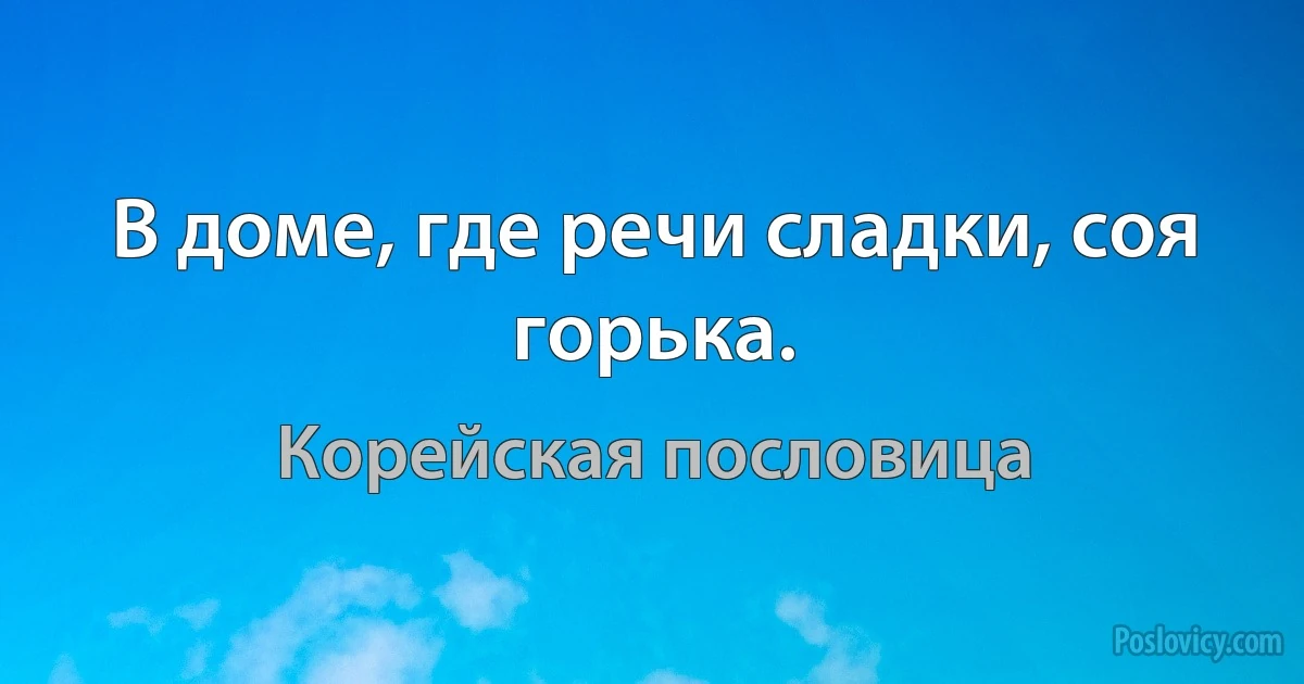 В доме, где речи сладки, соя горька. (Корейская пословица)