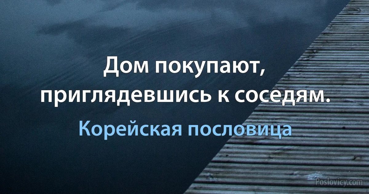 Дом покупают, приглядевшись к соседям. (Корейская пословица)