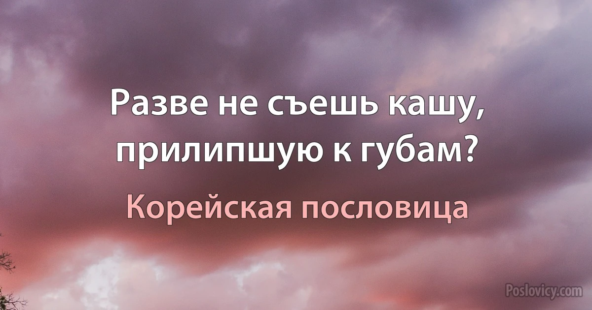 Разве не съешь кашу, прилипшую к губам? (Корейская пословица)