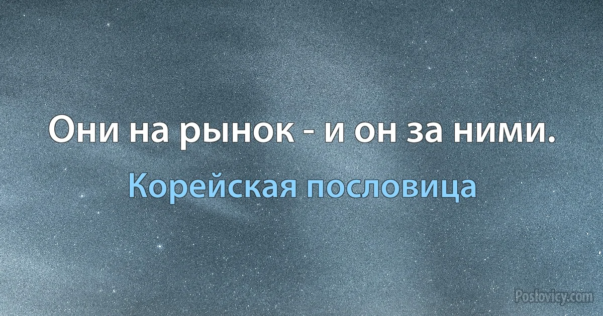 Они на рынок - и он за ними. (Корейская пословица)