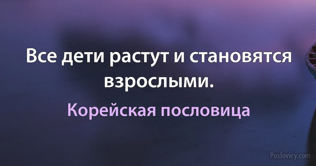 Все дети растут и становятся взрослыми. (Корейская пословица)