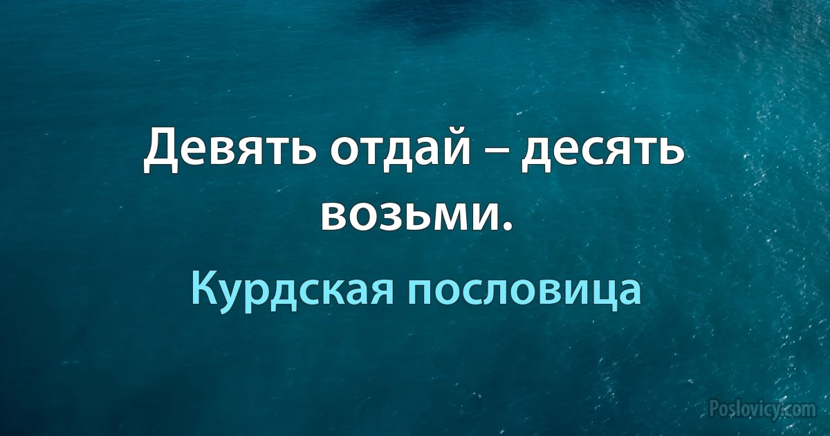 Девять отдай – десять возьми. (Курдская пословица)