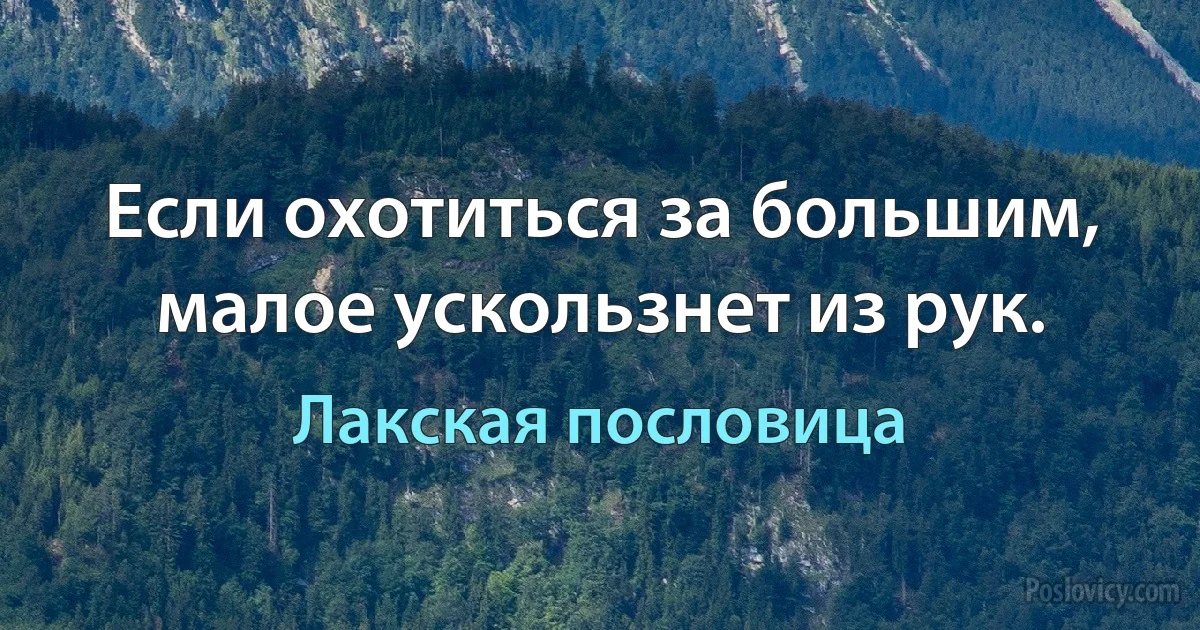 Если охотиться за большим, малое ускользнет из рук. (Лакская пословица)